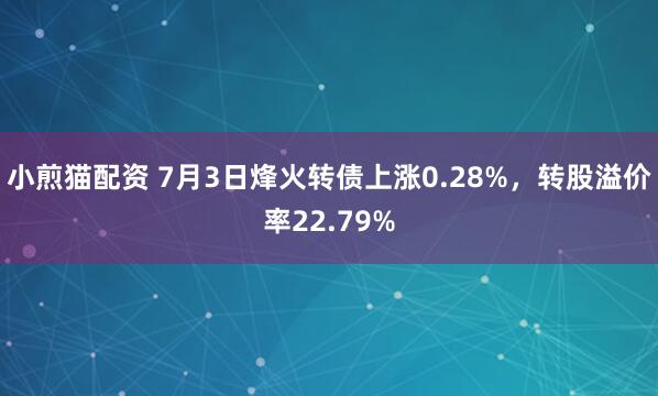 小煎猫配资 7月3日烽火转债上涨0.28%，转股溢价率22.79%