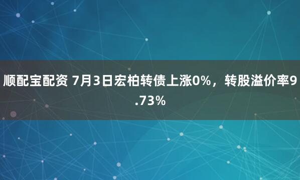 顺配宝配资 7月3日宏柏转债上涨0%，转股溢价率9.73%