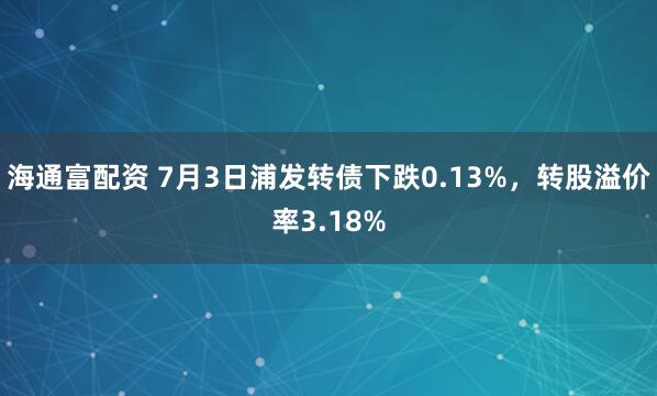 海通富配资 7月3日浦发转债下跌0.13%，转股溢价率3.18%