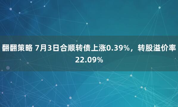 翻翻策略 7月3日合顺转债上涨0.39%，转股溢价率22.09%