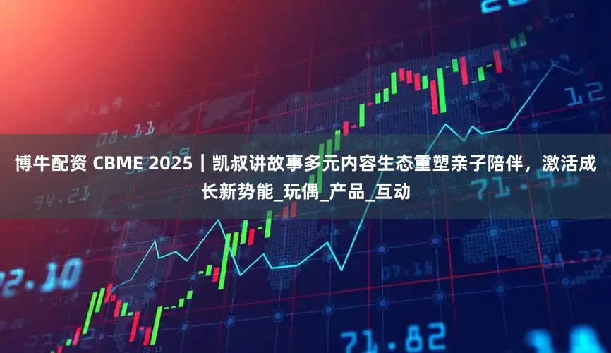 博牛配资 CBME 2025｜凯叔讲故事多元内容生态重塑亲子陪伴，激活成长新势能_玩偶_产品_互动