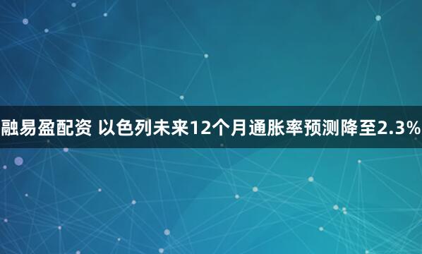 融易盈配资 以色列未来12个月通胀率预测降至2.3%