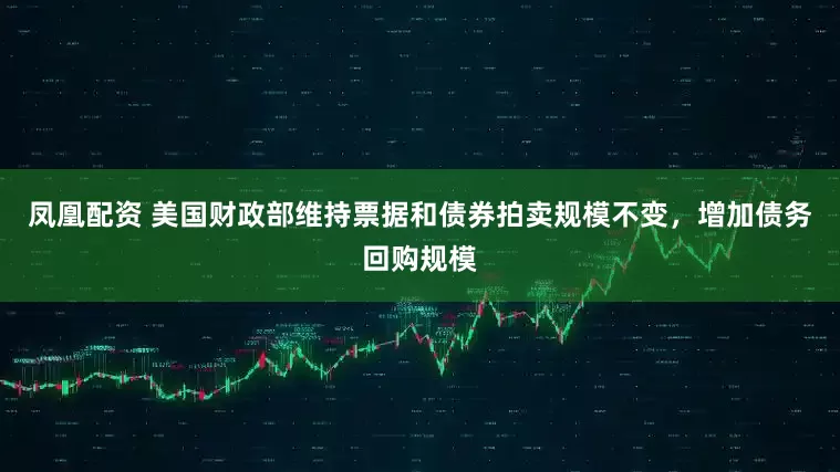 凤凰配资 美国财政部维持票据和债券拍卖规模不变，增加债务回购规模