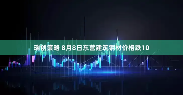 瑞创策略 8月8日东营建筑钢材价格跌10