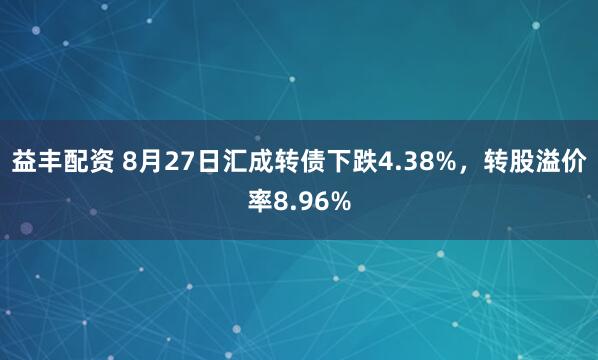 益丰配资 8月27日汇成转债下跌4.38%，转股溢价率8.96%