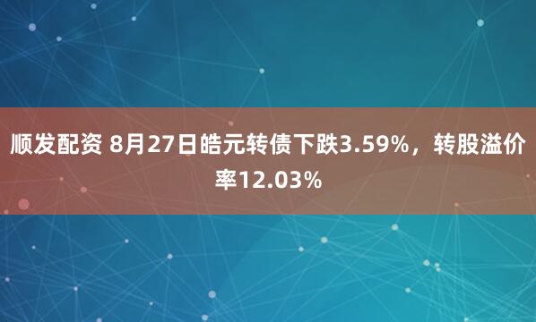 顺发配资 8月27日皓元转债下跌3.59%，转股溢价率12.03%