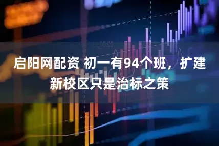 启阳网配资 初一有94个班，扩建新校区只是治标之策