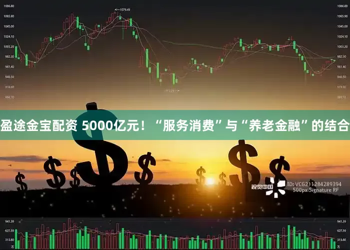盈途金宝配资 5000亿元!“服务消费”与“养老金融”的结合