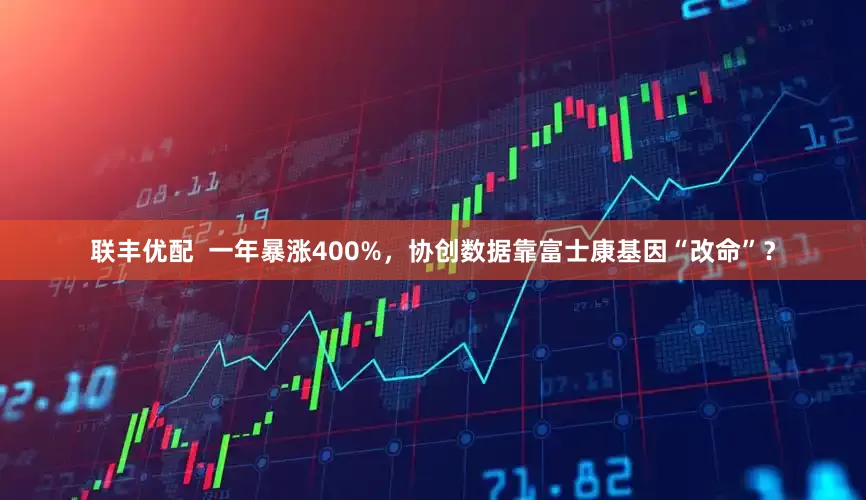 联丰优配  一年暴涨400%，协创数据靠富士康基因“改命”？
