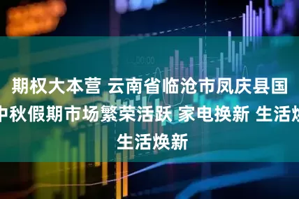 期权大本营 云南省临沧市凤庆县国庆中秋假期市场繁荣活跃 家电换新 生活焕新