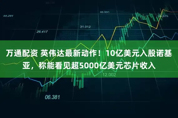 万通配资 英伟达最新动作！10亿美元入股诺基亚，称能看见超5000亿美元芯片收入