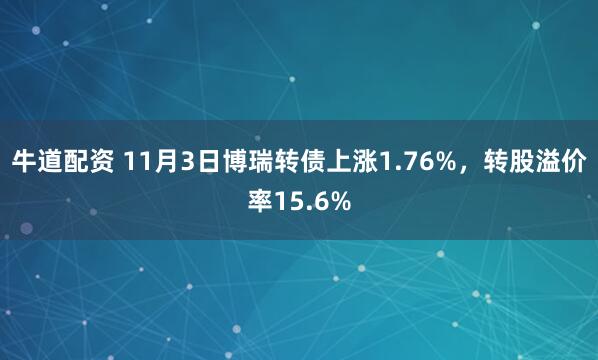 牛道配资 11月3日博瑞转债上涨1.76%，转股溢价率15.6%