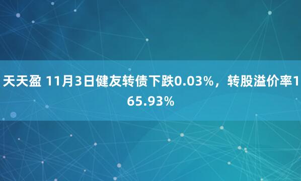 天天盈 11月3日健友转债下跌0.03%，转股溢价率165.93%