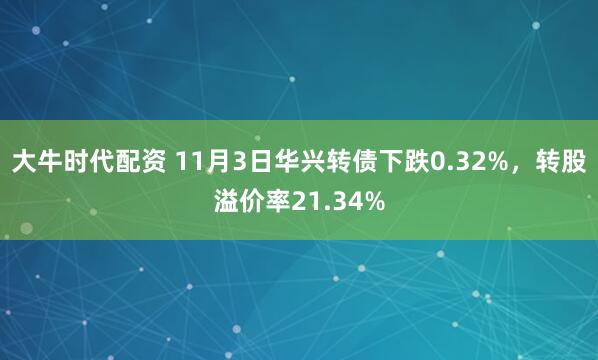 大牛时代配资 11月3日华兴转债下跌0.32%，转股溢价率21.34%