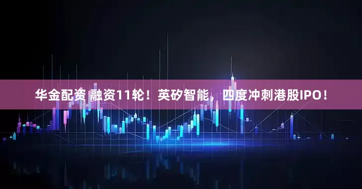 华金配资 融资11轮！英矽智能，四度冲刺港股IPO！