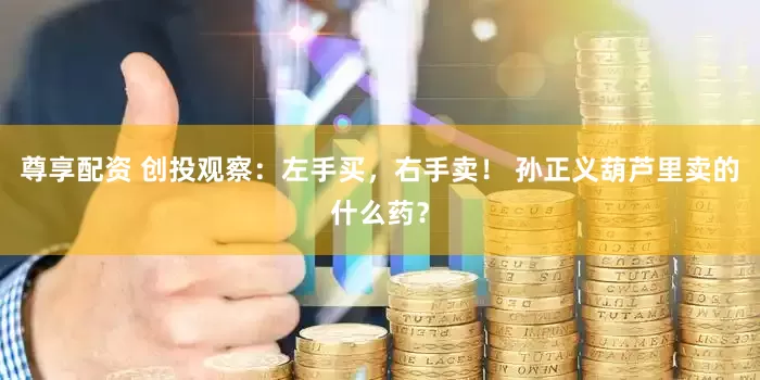 尊享配资 创投观察：左手买，右手卖！ 孙正义葫芦里卖的什么药？