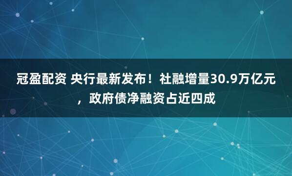 冠盈配资 央行最新发布！社融增量30.9万亿元，政府债净融资占近四成