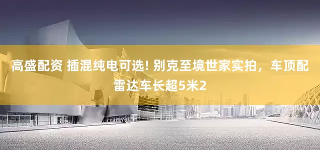 高盛配资 插混纯电可选! 别克至境世家实拍，车顶配雷达车长超5米2