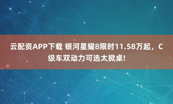 云配资APP下载 银河星耀8限时11.58万起，C级车双动力可选太掀桌!