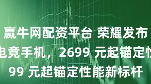 赢牛网配资平台 荣耀发布WIN系列电竞手机，2699 元起锚定性能新标杆