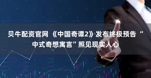 贝牛配资官网 《中国奇谭2》发布终极预告 “中式奇想寓言”照见现实人心