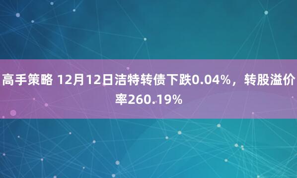 高手策略 12月12日洁特转债下跌0.04%，转股溢价率260.19%