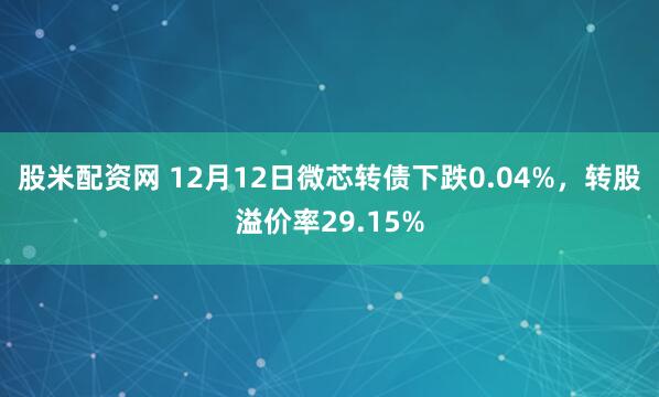 股米配资网 12月12日微芯转债下跌0.04%，转股溢价率29.15%