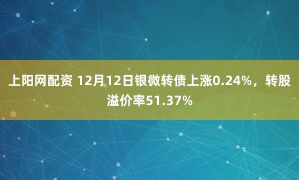 上阳网配资 12月12日银微转债上涨0.24%,转股溢价率51.37%