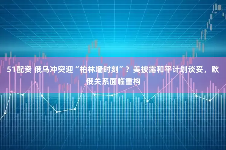 51配资 俄乌冲突迎“柏林墙时刻”?美披露和平计划谈妥,欧俄关系面临重构