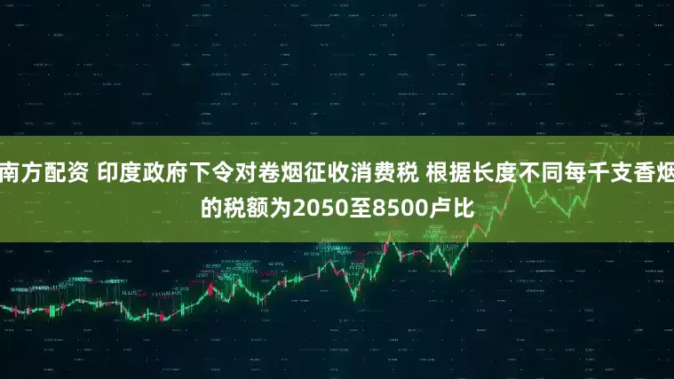 南方配资 印度政府下令对卷烟征收消费税 根据长度不同每千支香烟的税额为2050至8500卢比