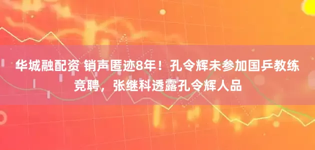 华城融配资 销声匿迹8年!孔令辉未参加国乒教练竞聘,张继科透露孔令辉人品