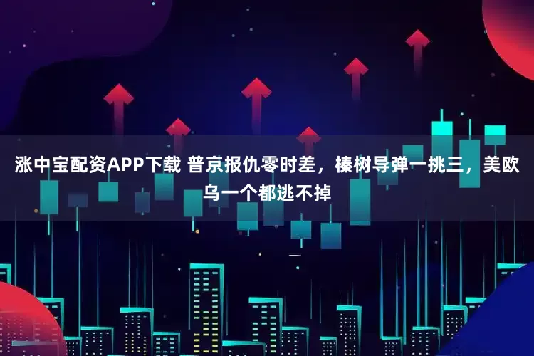 涨中宝配资APP下载 普京报仇零时差，榛树导弹一挑三，美欧乌一个都逃不掉