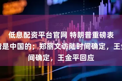 低息配资平台官网 特朗普重磅表态：台湾是中国的；郑丽文访陆时间确定，王金平回应