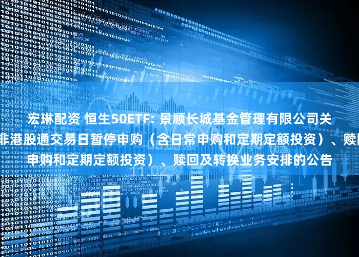 宏琳配资 恒生50ETF: 景顺长城基金管理有限公司关于旗下部分基金2026年非港股通交易日暂停申购（含日常申购和定期定额投资）、赎回及转换业务安排的公告