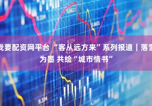 我要配资网平台 “客从远方来”系列报道｜落雪为墨 共绘“城市情书”