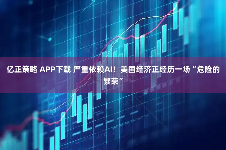 亿正策略 APP下载 严重依赖AI！美国经济正经历一场“危险的繁荣”