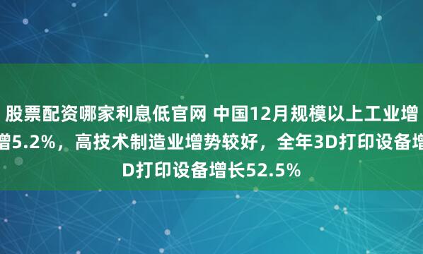 股票配资哪家利息低官网 中国12月规模以上工业增加值同比增5.2%，高技术制造业增势较好，全年3D打印设备增长52.5%