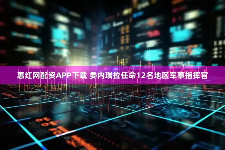 惠红网配资APP下载 委内瑞拉任命12名地区军事指挥官