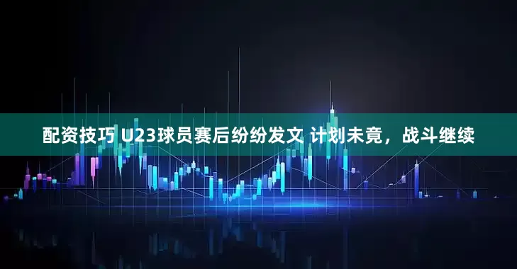 配资技巧 U23球员赛后纷纷发文 计划未竟，战斗继续