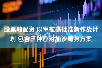 股票融配资 以军被曝批准新作战计划 包含三种应对加沙局势方案