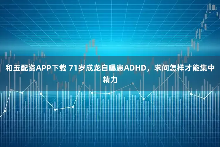 和玉配资APP下载 71岁成龙自曝患ADHD，求问怎样才能集中精力