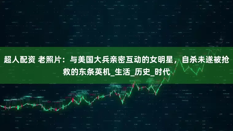 超人配资 老照片:与美国大兵亲密互动的女明星,自杀未遂被抢救的东条英机_生活_历史_时代