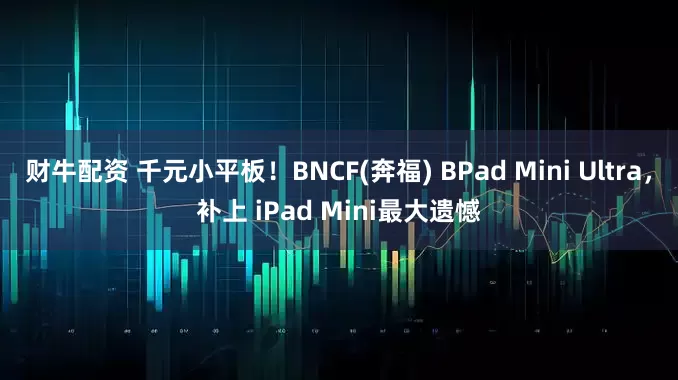 财牛配资 千元小平板!BNCF(奔福) BPad Mini Ultra,补上 iPad Mini最大遗憾