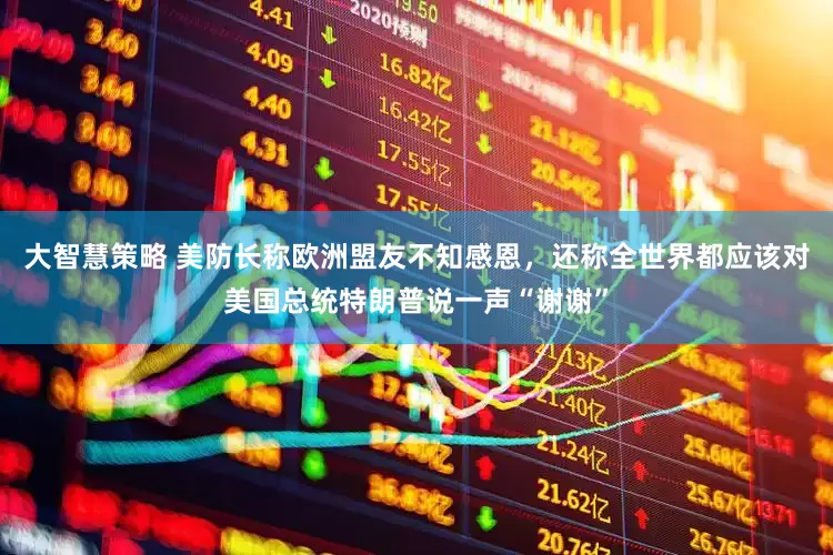 大智慧策略 美防长称欧洲盟友不知感恩，还称全世界都应该对美国总统特朗普说一声“谢谢”