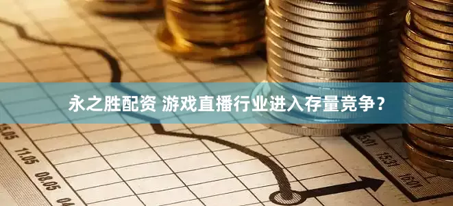 永之胜配资 游戏直播行业进入存量竞争？