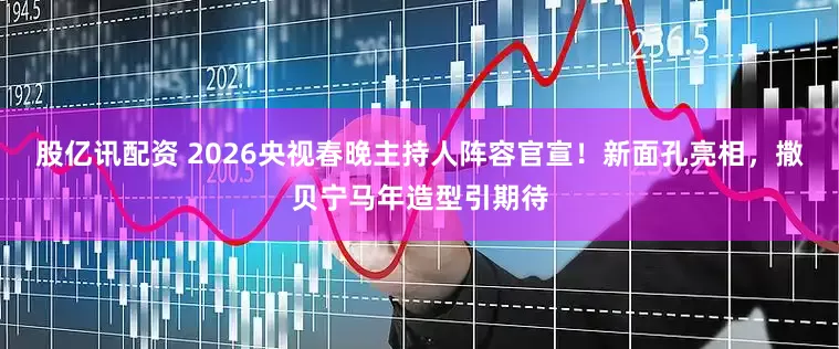 股亿讯配资 2026央视春晚主持人阵容官宣！新面孔亮相，撒贝宁马年造型引期待