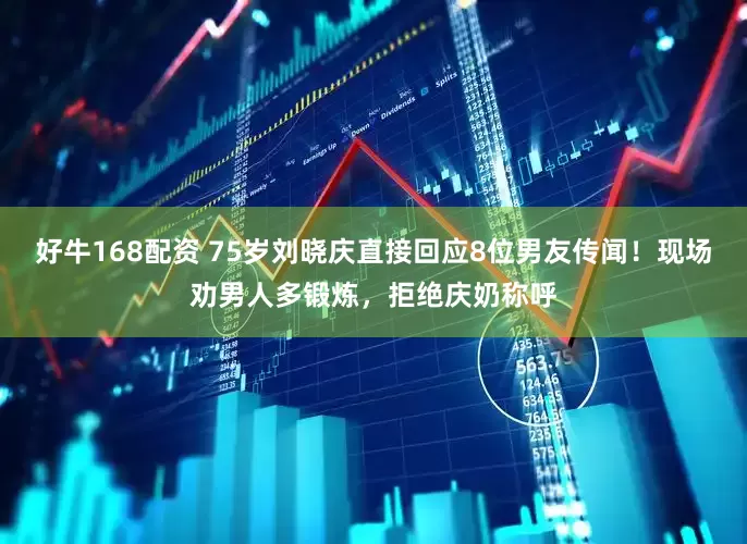 好牛168配资 75岁刘晓庆直接回应8位男友传闻！现场劝男人多锻炼，拒绝庆奶称呼